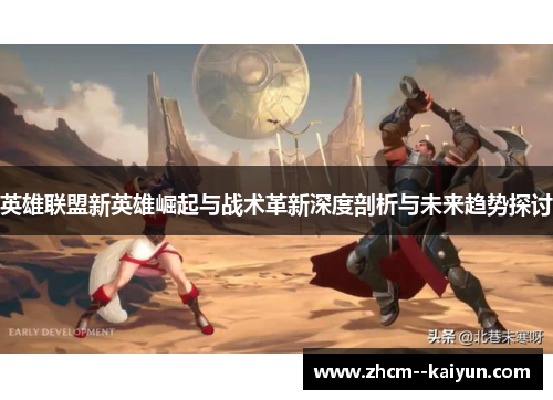 英雄联盟新英雄崛起与战术革新深度剖析与未来趋势探讨 英雄联盟新英雄崛起与战术革新深度剖析与未来趋势探讨
