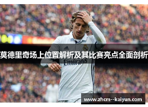 莫德里奇场上位置解析及其比赛亮点全面剖析