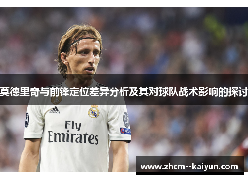 莫德里奇与前锋定位差异分析及其对球队战术影响的探讨 莫德里奇与前锋定位差异分析及其对球队战术影响的探讨