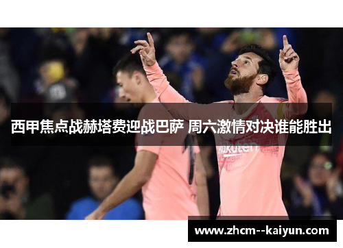 西甲焦点战赫塔费迎战巴萨 周六激情对决谁能胜出 西甲焦点战赫塔费迎战巴萨 周六激情对决谁能胜出