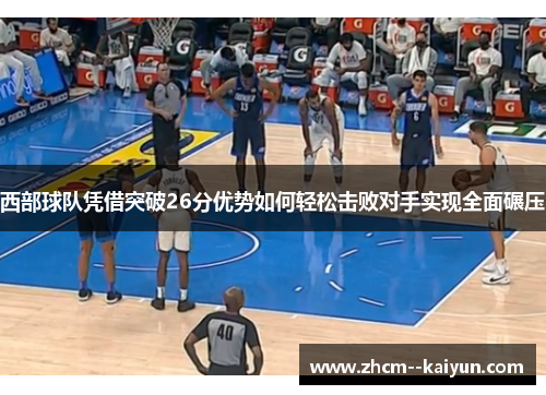 西部球队凭借突破26分优势如何轻松击败对手实现全面碾压 西部球队凭借突破26分优势如何轻松击败对手实现全面碾压