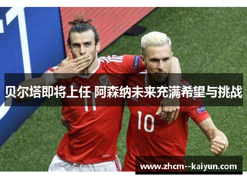 贝尔塔即将上任 阿森纳未来充满希望与挑战 贝尔塔即将上任 阿森纳未来充满希望与挑战