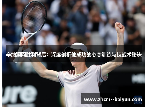 辛纳澳网胜利背后:深度剖析他成功的心态训练与技战术秘诀 辛纳澳网胜利背后:深度剖析他成功的心态训练与技战术秘诀