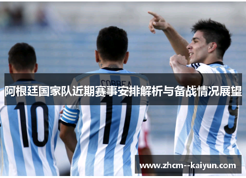 阿根廷国家队近期赛事安排解析与备战情况展望 阿根廷国家队近期赛事安排解析与备战情况展望