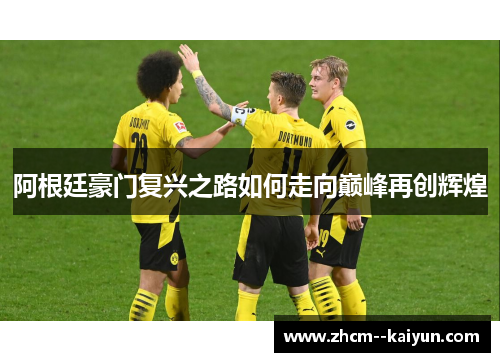 阿根廷豪门复兴之路如何走向巅峰再创辉煌 阿根廷豪门复兴之路如何走向巅峰再创辉煌