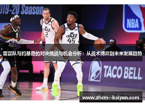 雷霆队与约基奇的对决挑战与机会分析:从战术博弈到未来发展趋势 雷霆队与约基奇的对决挑战与机会分析:从战术博弈到未来发展趋势
