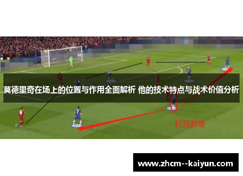 莫德里奇在场上的位置与作用全面解析 他的技术特点与战术价值分析