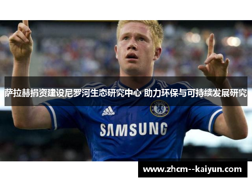 萨拉赫捐资建设尼罗河生态研究中心 助力环保与可持续发展研究