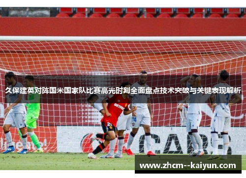 久保建英对阵国米国家队比赛高光时刻全面盘点技术突破与关键表现解析