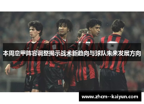 本周意甲阵容调整揭示战术新趋向与球队未来发展方向