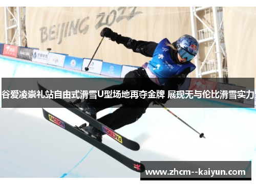 谷爱凌崇礼站自由式滑雪U型场地再夺金牌 展现无与伦比滑雪实力