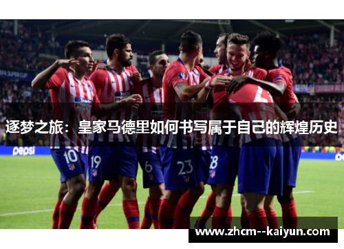 逐梦之旅:皇家马德里如何书写属于自己的辉煌历史 逐梦之旅:皇家马德里如何书写属于自己的辉煌历史