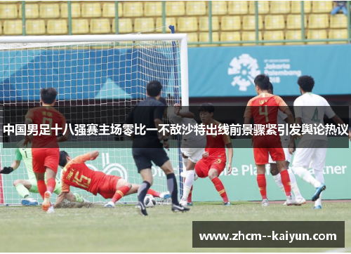 中国男足十八强赛主场零比一不敌沙特出线前景骤紧引发舆论热议