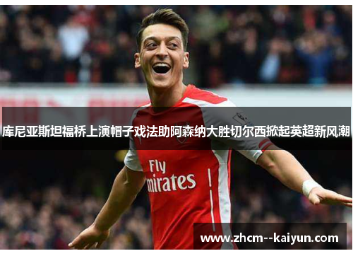 库尼亚斯坦福桥上演帽子戏法助阿森纳大胜切尔西掀起英超新风潮 库尼亚斯坦福桥上演帽子戏法助阿森纳大胜切尔西掀起英超新风潮