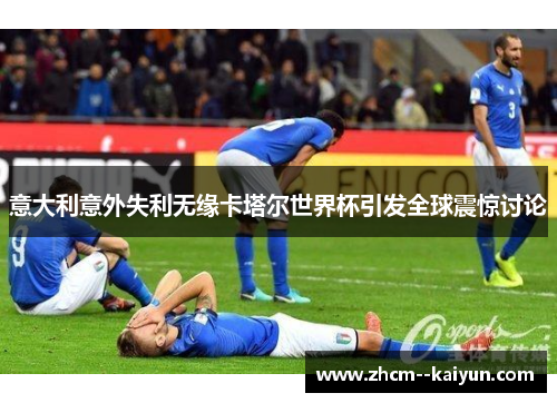 意大利意外失利无缘卡塔尔世界杯引发全球震惊讨论