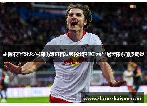 胡梅尔斯转投罗马却仍难进首发老将地位尴尬穆里尼奥体系前景成疑 胡梅尔斯转投罗马却仍难进首发老将地位尴尬穆里尼奥体系前景成疑