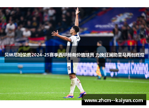 贝林厄姆荣膺2024-25赛季西甲最有价值球员 力挽狂澜助皇马再创辉煌