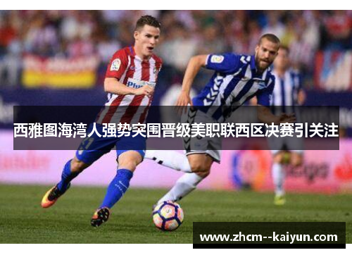 西雅图海湾人强势突围晋级美职联西区决赛引关注 西雅图海湾人强势突围晋级美职联西区决赛引关注