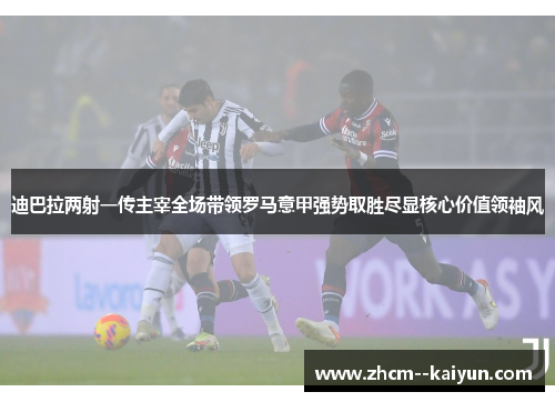 迪巴拉两射一传主宰全场带领罗马意甲强势取胜尽显核心价值领袖风