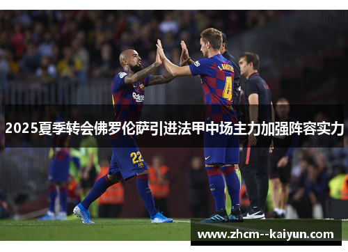2025夏季转会佛罗伦萨引进法甲中场主力加强阵容实力 2025夏季转会佛罗伦萨引进法甲中场主力加强阵容实力