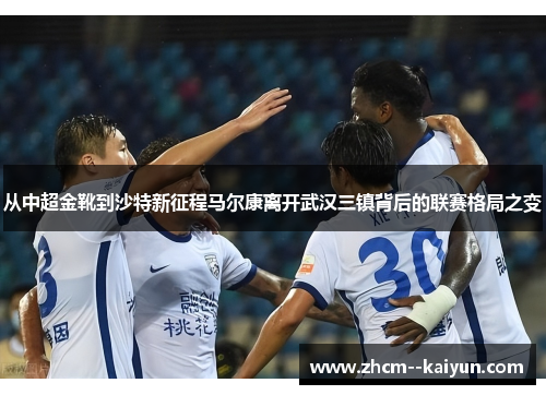 从中超金靴到沙特新征程马尔康离开武汉三镇背后的联赛格局之变