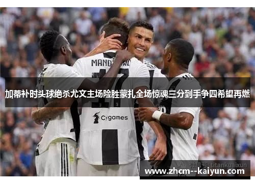 加蒂补时头球绝杀尤文主场险胜蒙扎全场惊魂三分到手争四希望再燃