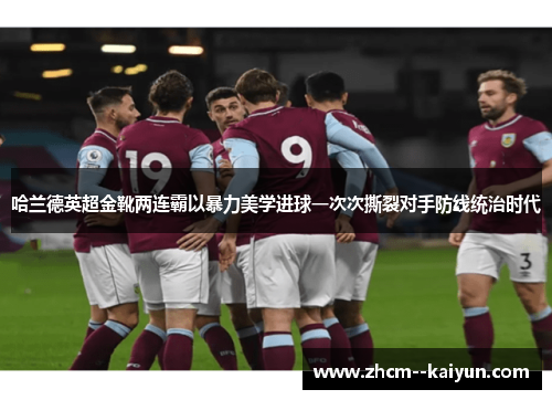 哈兰德英超金靴两连霸以暴力美学进球一次次撕裂对手防线统治时代 哈兰德英超金靴两连霸以暴力美学进球一次次撕裂对手防线统治时代