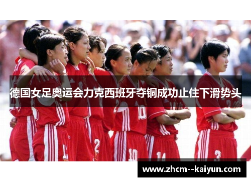 德国女足奥运会力克西班牙夺铜成功止住下滑势头 德国女足奥运会力克西班牙夺铜成功止住下滑势头