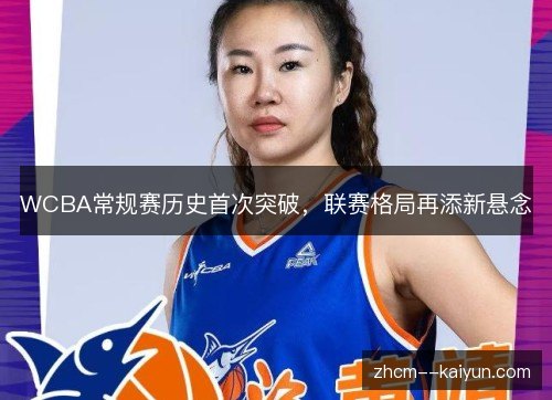 WCBA常规赛历史首次突破,联赛格局再添新悬念 WCBA常规赛历史首次突破,联赛格局再添新悬念